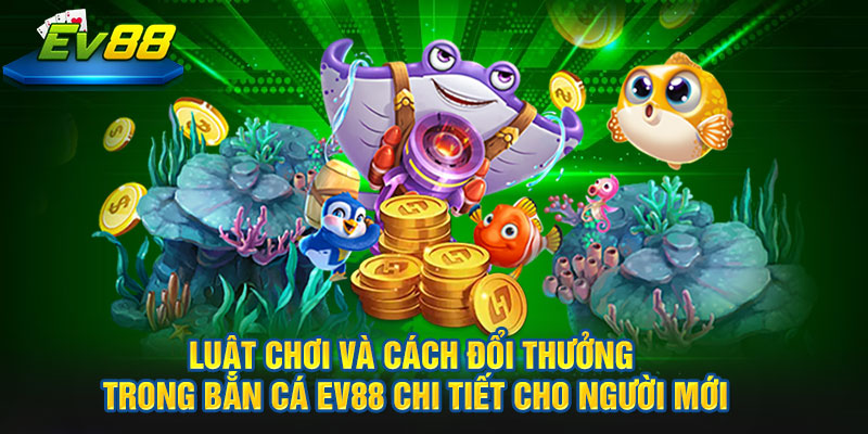 Luật chơi và cách đổi thưởng trong Bắn Cá EV88 chi tiết cho người mới